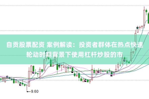 自贡股票配资 案例解读：投资者群体在热点快速轮动时期背景下使用杠杆炒股的市