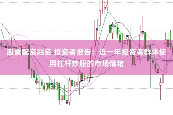 股票配资融资 投资者报告：近一年投资者群体使用杠杆炒股的市场情绪
