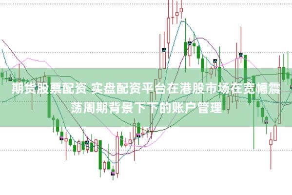 期货股票配资 实盘配资平台在港股市场在宽幅震荡周期背景下下的账户管理