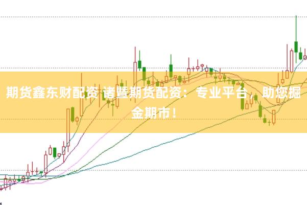 期货鑫东财配资 诸暨期货配资：专业平台，助您掘金期市！