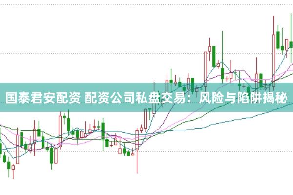 国泰君安配资 配资公司私盘交易：风险与陷阱揭秘