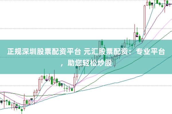 正规深圳股票配资平台 元汇股票配资：专业平台，助您轻松炒股