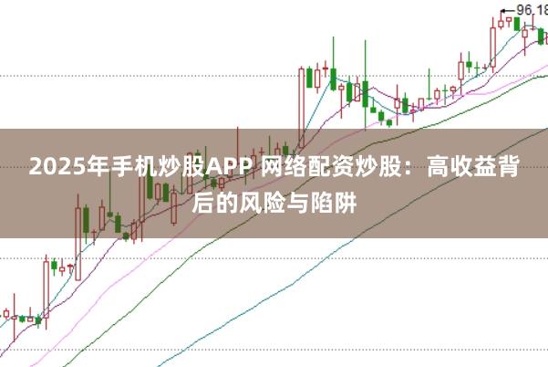 2025年手机炒股APP 网络配资炒股：高收益背后的风险与陷阱