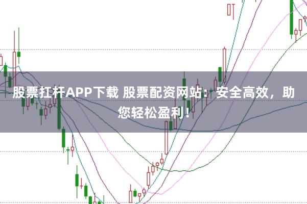股票扛杆APP下载 股票配资网站：安全高效，助您轻松盈利！