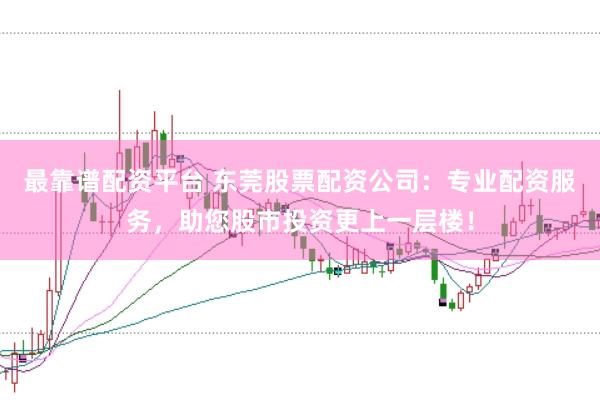 最靠谱配资平台 东莞股票配资公司：专业配资服务，助您股市投资更上一层楼！