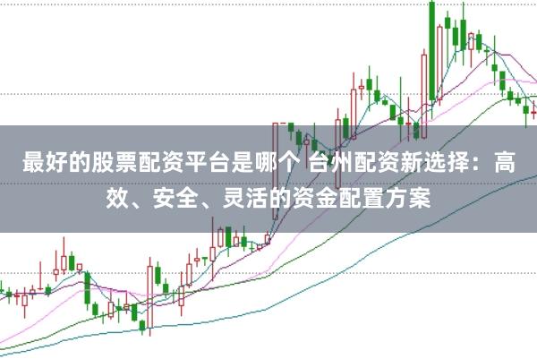 最好的股票配资平台是哪个 台州配资新选择：高效、安全、灵活的资金配置方案