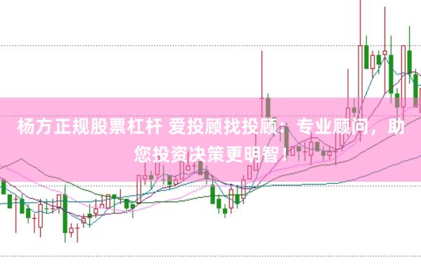 杨方正规股票杠杆 爱投顾找投顾：专业顾问，助您投资决策更明智！