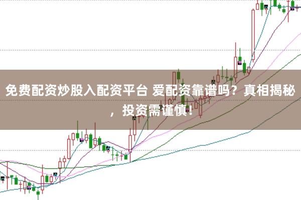 免费配资炒股入配资平台 爱配资靠谱吗？真相揭秘，投资需谨慎！