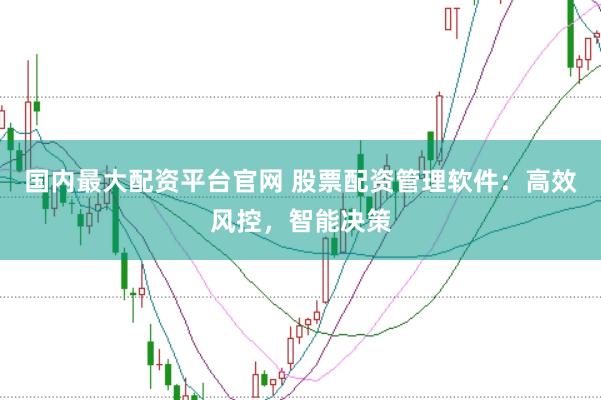 国内最大配资平台官网 股票配资管理软件：高效风控，智能决策