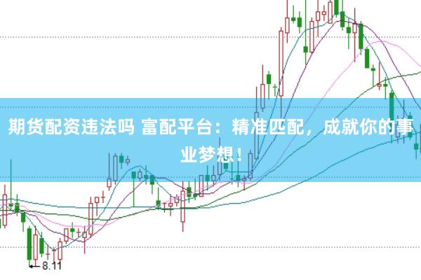 期货配资违法吗 富配平台：精准匹配，成就你的事业梦想！