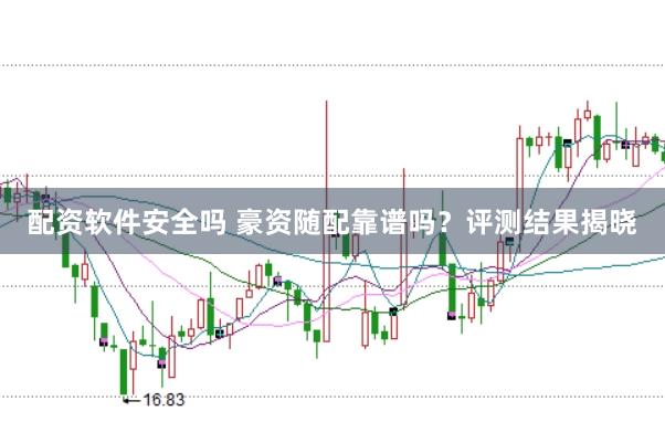 配资软件安全吗 豪资随配靠谱吗？评测结果揭晓