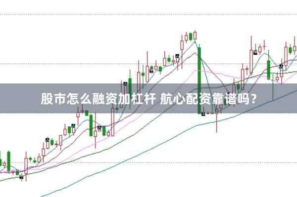 股市怎么融资加杠杆 航心配资靠谱吗？