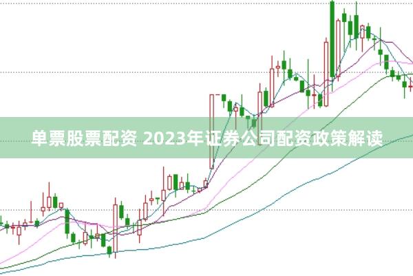 单票股票配资 2023年证券公司配资政策解读