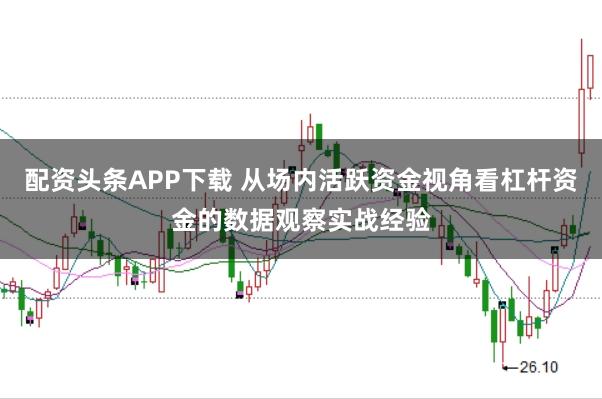 配资头条APP下载 从场内活跃资金视角看杠杆资金的数据观察实战经验