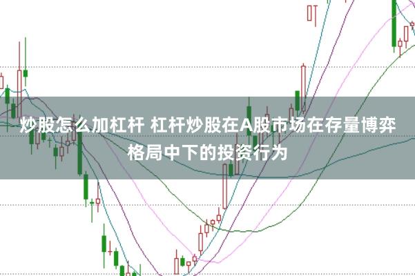 炒股怎么加杠杆 杠杆炒股在A股市场在存量博弈格局中下的投资行为