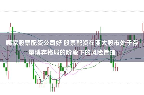 哪家股票配资公司好 股票配资在亚太股市处于存量博弈格局的阶段下的风险管理