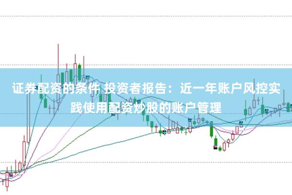 证券配资的条件 投资者报告：近一年账户风控实践使用配资炒股的账户管理