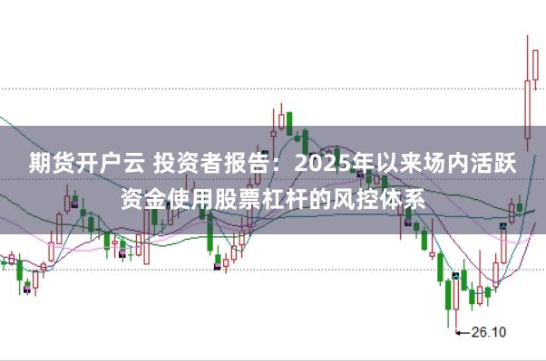 期货开户云 投资者报告：2025年以来场内活跃资金使用股票杠杆的风控体系
