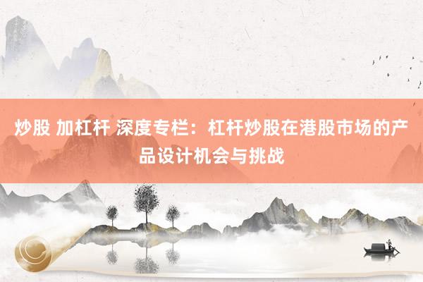 炒股 加杠杆 深度专栏：杠杆炒股在港股市场的产品设计机会与挑战