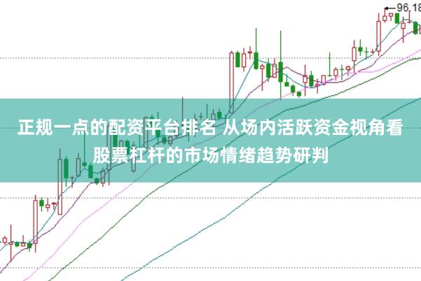 正规一点的配资平台排名 从场内活跃资金视角看股票杠杆的市场情绪趋势研判