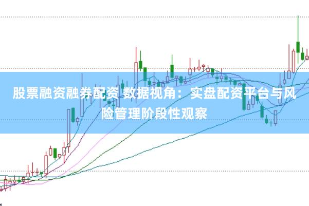 股票融资融券配资 数据视角：实盘配资平台与风险管理阶段性观察
