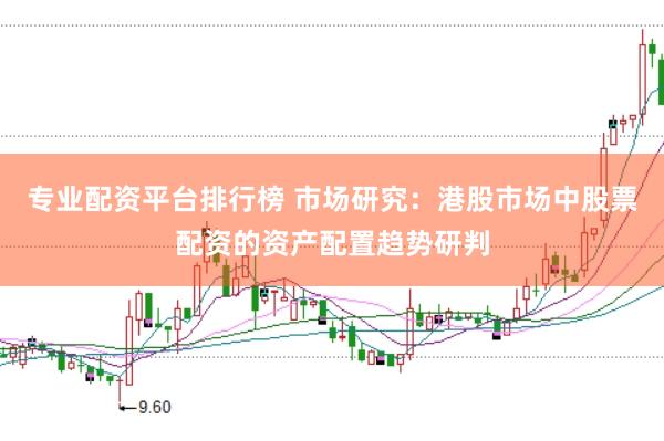 专业配资平台排行榜 市场研究：港股市场中股票配资的资产配置趋势研判