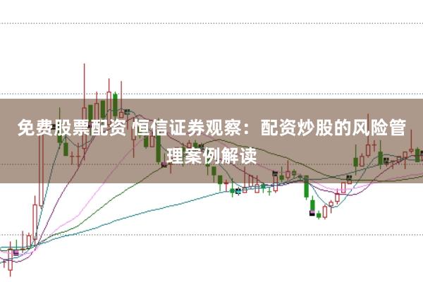 免费股票配资 恒信证券观察：配资炒股的风险管理案例解读
