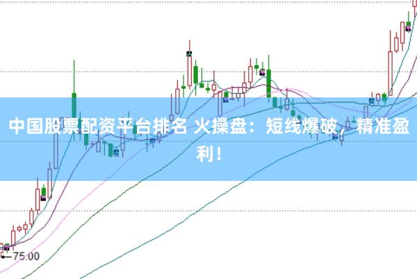 中国股票配资平台排名 火操盘：短线爆破，精准盈利！