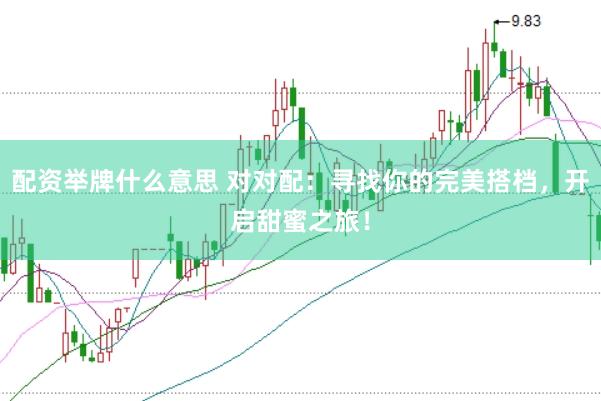 配资举牌什么意思 对对配：寻找你的完美搭档，开启甜蜜之旅！