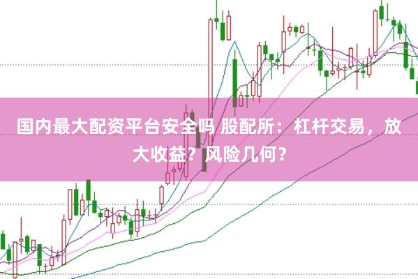 国内最大配资平台安全吗 股配所：杠杆交易，放大收益？风险几何？