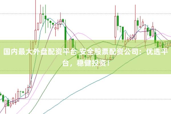 国内最大外盘配资平台 安全股票配资公司：优选平台，稳健投资！