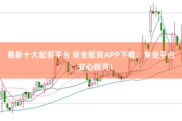 最新十大配资平台 安全配资APP下载：专业平台，安心投资！