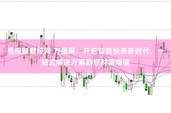 易投顾财经网 万盈网：开启智能投资新时代，一站式解决方案助您财富增值