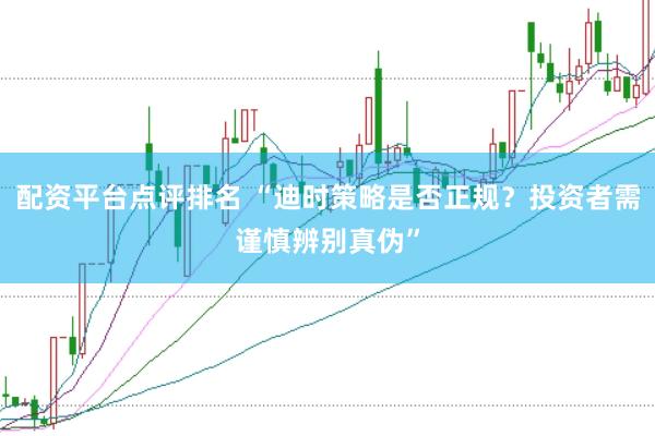 配资平台点评排名 “迪时策略是否正规？投资者需谨慎辨别真伪”