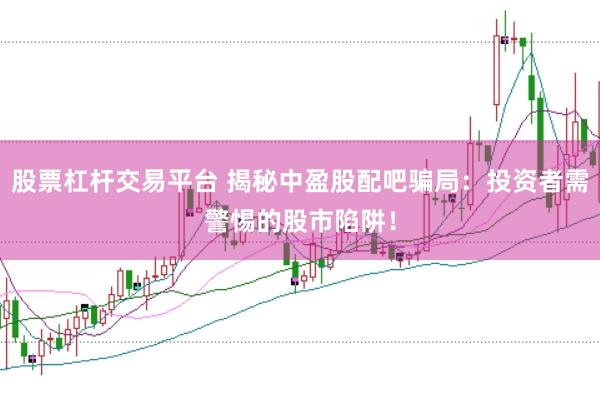 股票杠杆交易平台 揭秘中盈股配吧骗局：投资者需警惕的股市陷阱！