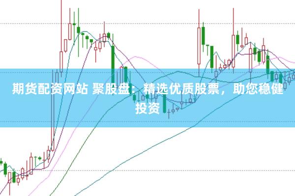 期货配资网站 聚股盘：精选优质股票，助您稳健投资