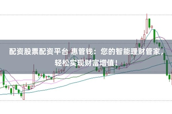 配资股票配资平台 惠管钱：您的智能理财管家，轻松实现财富增值！