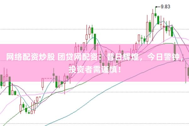 网络配资炒股 团贷网配资：昔日辉煌，今日警钟，投资者需谨慎！