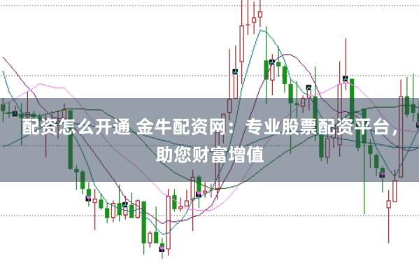 配资怎么开通 金牛配资网：专业股票配资平台，助您财富增值
