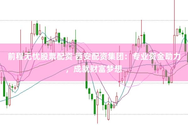 前程无忧股票配资 西安配资集团：专业资金助力，成就财富梦想