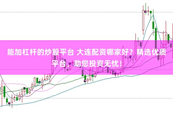 能加杠杆的炒股平台 大连配资哪家好？精选优质平台，助您投资无忧！