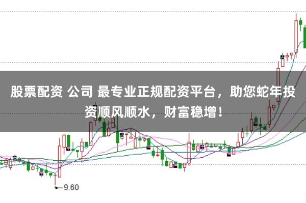 股票配资 公司 最专业正规配资平台，助您蛇年投资顺风顺水，财富稳增！