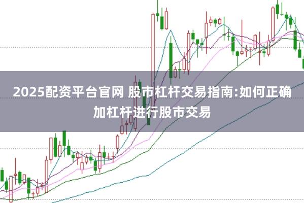 2025配资平台官网 股市杠杆交易指南:如何正确加杠杆进行股市交易