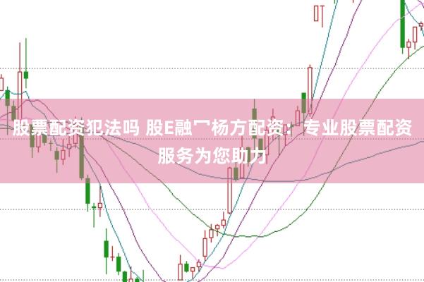 股票配资犯法吗 股E融冖杨方配资：专业股票配资服务为您助力