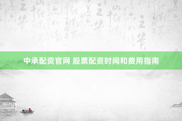 中承配资官网 股票配资时间和费用指南