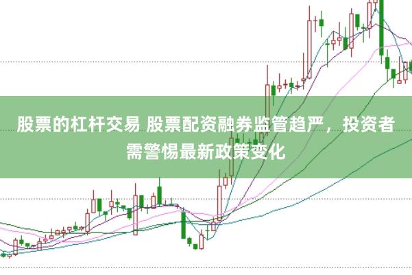 股票的杠杆交易 股票配资融券监管趋严，投资者需警惕最新政策变化
