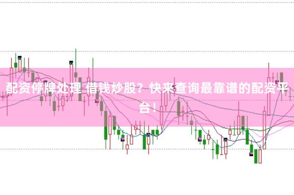 配资停牌处理 借钱炒股？快来查询最靠谱的配资平台！