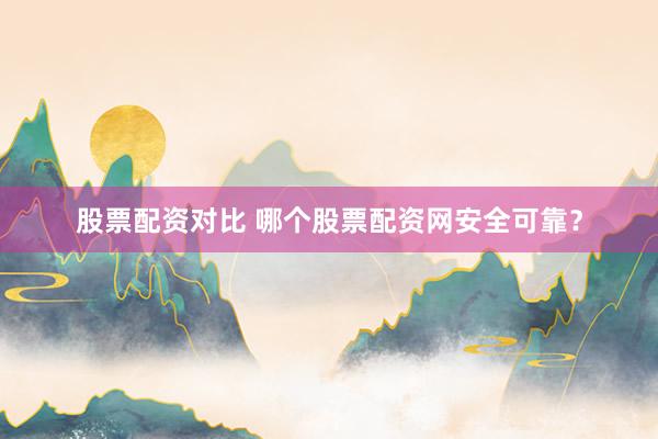 股票配资对比 哪个股票配资网安全可靠？