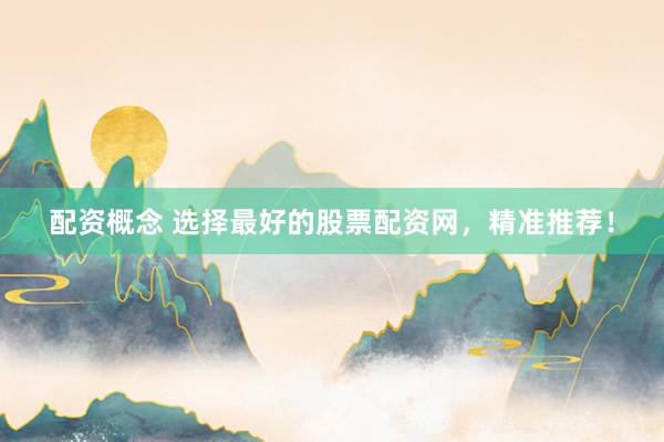 配资概念 选择最好的股票配资网，精准推荐！