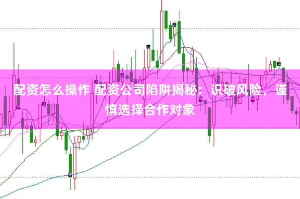 配资怎么操作 配资公司陷阱揭秘：识破风险，谨慎选择合作对象